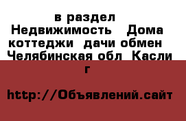  в раздел : Недвижимость » Дома, коттеджи, дачи обмен . Челябинская обл.,Касли г.